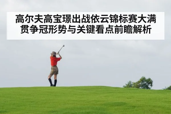 高尔夫高宝璟出战依云锦标赛大满贯争冠形势与关键看点前瞻解析 - kaiyun