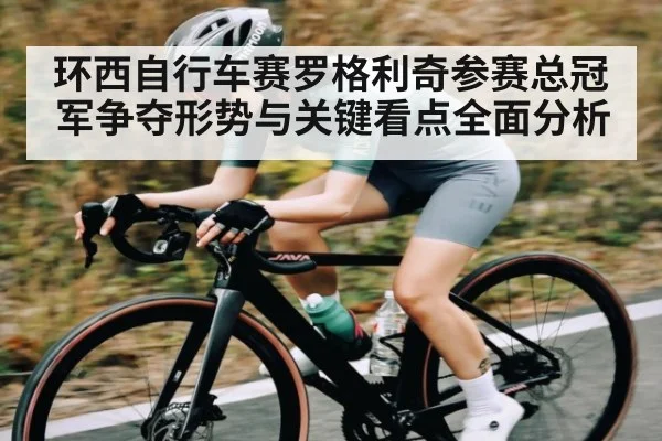 环西自行车赛罗格利奇参赛总冠军争夺形势与关键看点全面分析 - kaiyun