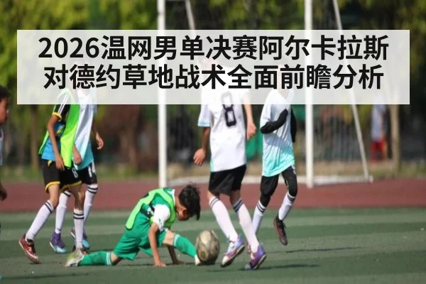 2026温网男单决赛阿尔卡拉斯对德约草地战术全面前瞻分析 - kaiyun