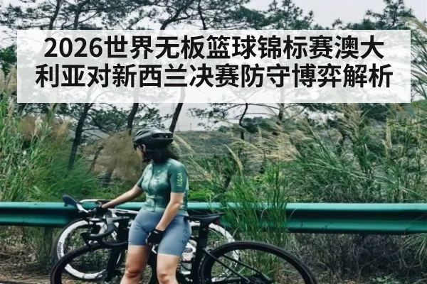 2026世界无板篮球锦标赛澳大利亚对新西兰决赛防守博弈解析 - kaiyun